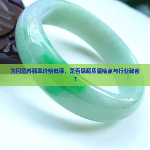 为何危料翡翠价格低廉，是否隐藏质量痛点与行业秘密？