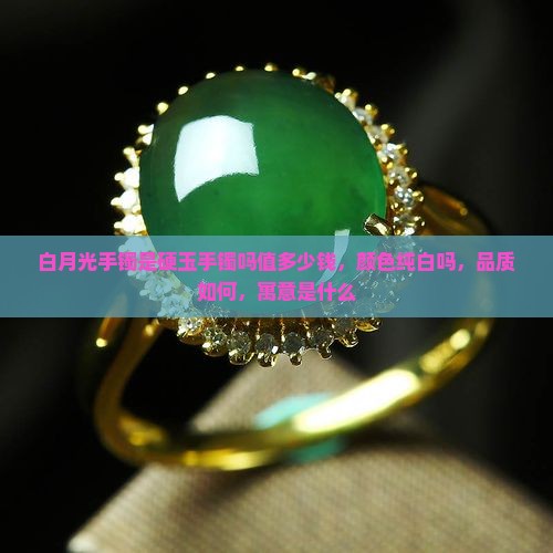 白月光手镯是硬玉手镯吗值多少钱，颜色纯白吗，品质如何，寓意是什么