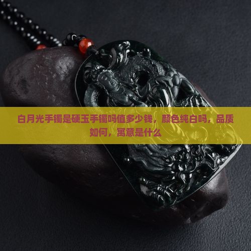 白月光手镯是硬玉手镯吗值多少钱，颜色纯白吗，品质如何，寓意是什么