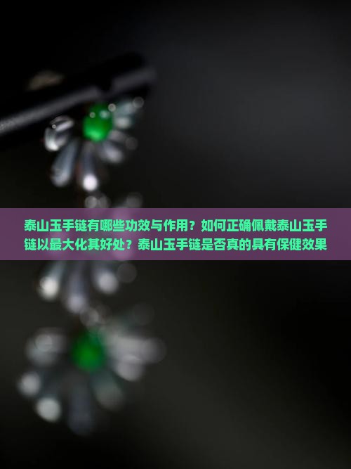 泰山玉手链有哪些功效与作用？如何正确佩戴泰山玉手链以最大化其好处？泰山玉手链是否真的具有保健效果？