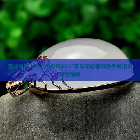 玉属虎的人带上可以吗2024本命年必备红色手绳招财转运福袋