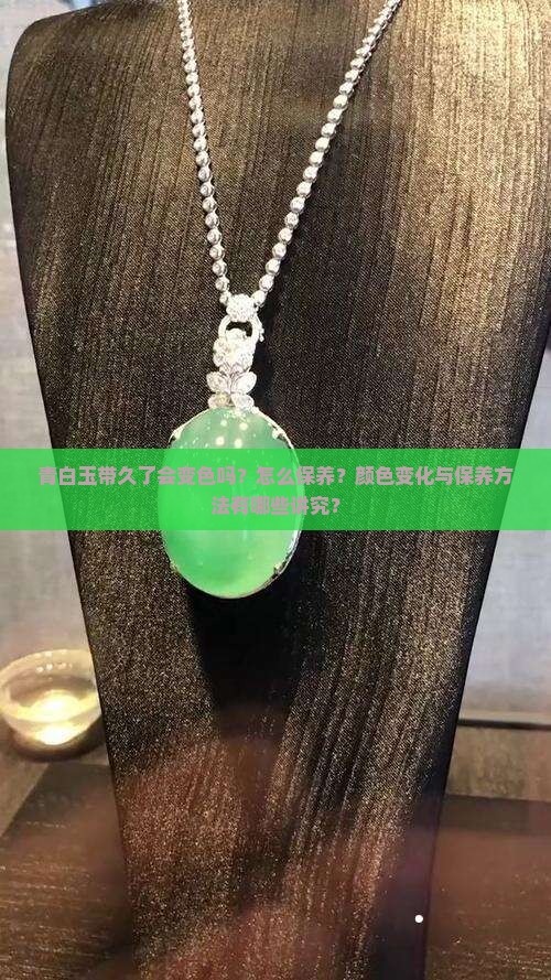 青白玉带久了会变色吗？怎么保养？颜色变化与保养方法有哪些讲究？
