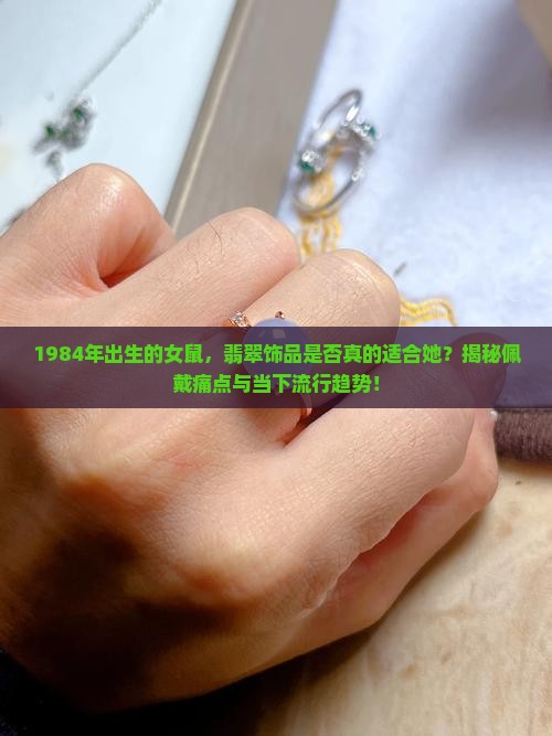1984年出生的女鼠，翡翠饰品是否真的适合她？揭秘佩戴痛点与当下流行趋势！