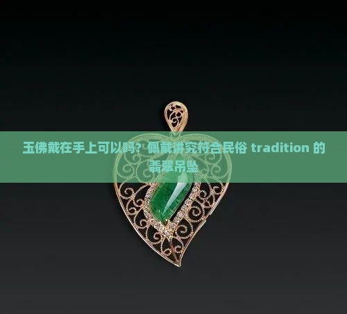 玉佛戴在手上可以吗？佩戴讲究符合民俗 tradition 的翡翠吊坠