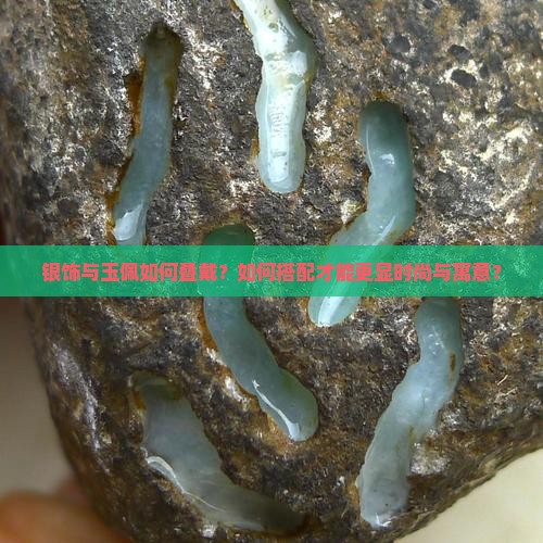 银饰与玉佩如何叠戴？如何搭配才能更显时尚与寓意？