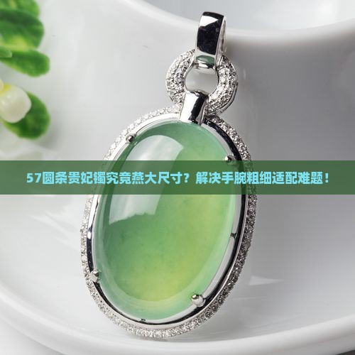 57圆条贵妃镯究竟燕大尺寸？解决手腕粗细适配难题！