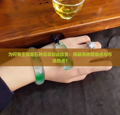 为何帝王绿龙石种翡翠如此珍贵：揭秘其收藏痛点与市场热点？