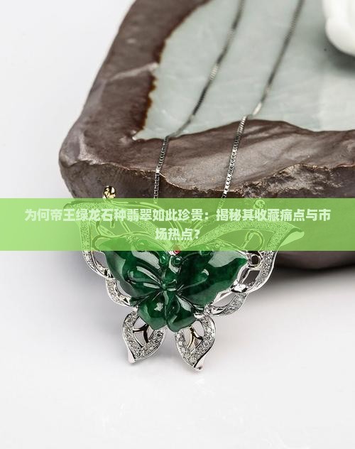 为何帝王绿龙石种翡翠如此珍贵：揭秘其收藏痛点与市场热点？