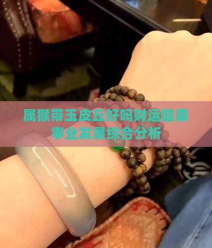 属猴带玉皮丘好吗财运健康事业发展综合分析