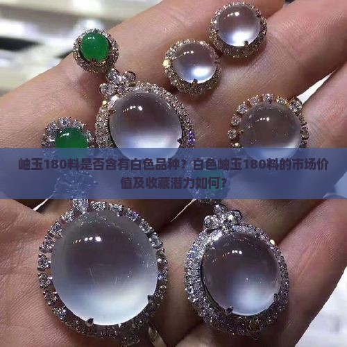 岫玉180料是否含有白色品种？白色岫玉180料的市场价值及收藏潜力如何？