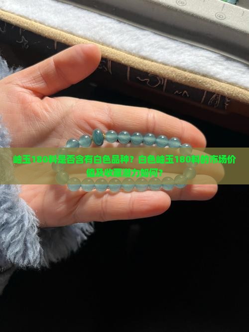岫玉180料是否含有白色品种？白色岫玉180料的市场价值及收藏潜力如何？