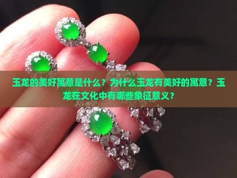 玉龙的美好寓意是什么？为什么玉龙有美好的寓意？玉龙在文化中有哪些象征意义？