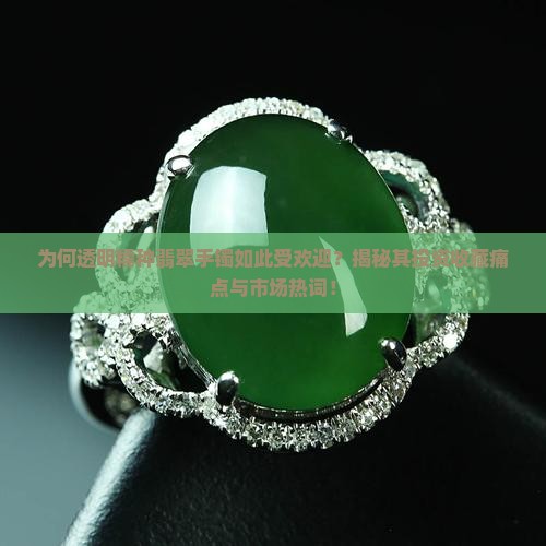 为何透明糯种翡翠手镯如此受欢迎？揭秘其投资收藏痛点与市场热词！