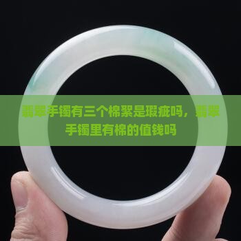 翡翠手镯有三个棉絮是瑕疵吗，翡翠手镯里有棉的值钱吗