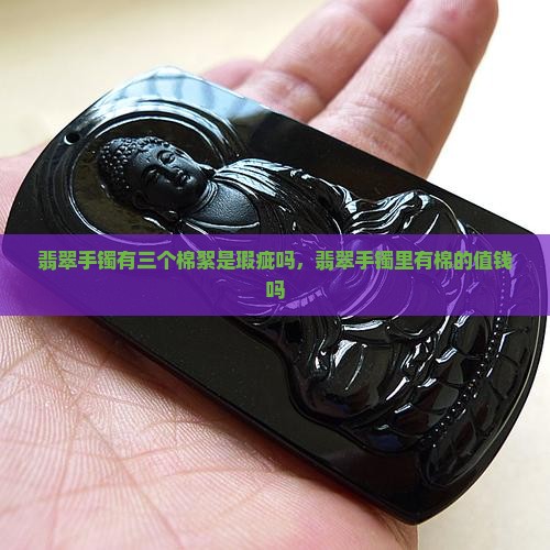 翡翠手镯有三个棉絮是瑕疵吗，翡翠手镯里有棉的值钱吗
