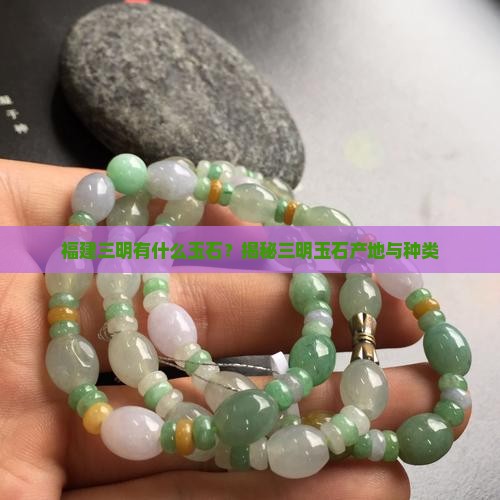 福建三明有什么玉石？揭秘三明玉石产地与种类