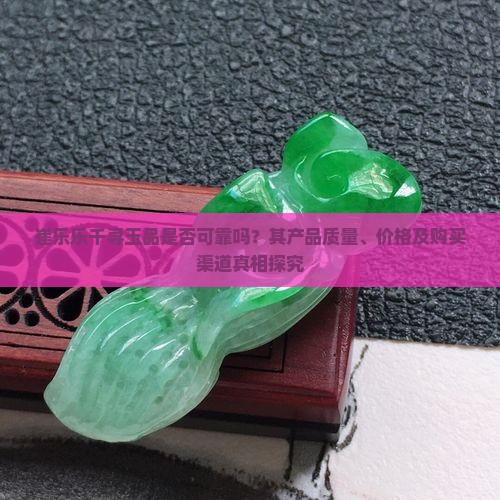 崔乐乐千寻玉品是否可靠吗？其产品质量、价格及购买渠道真相探究