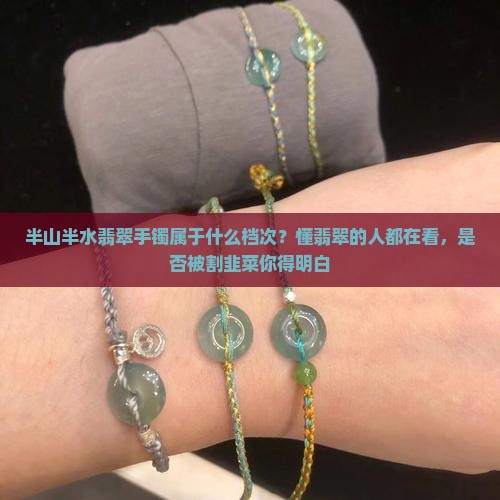 半山半水翡翠手镯属于什么档次？懂翡翠的人都在看，是否被割韭菜你得明白