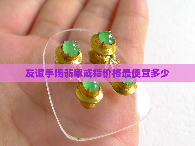 友谊手镯翡翠戒指价格最便宜多少