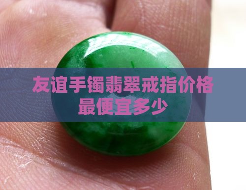 友谊手镯翡翠戒指价格最便宜多少