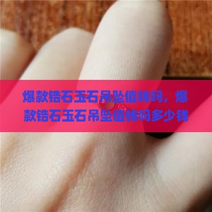 爆款锆石玉石吊坠值钱吗