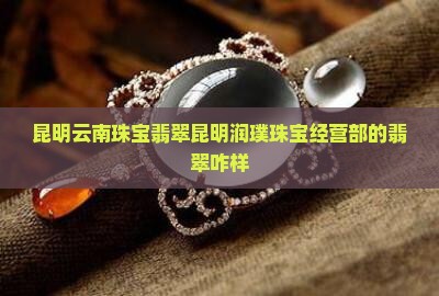 昆明润璞珠宝经营部的翡翠咋样