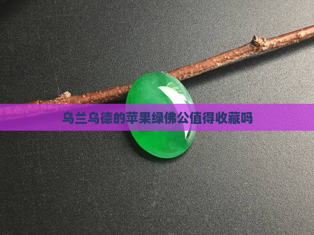 乌兰乌德苹果绿佛公值得收吗 乌兰乌德苹果绿佛公值得收吗