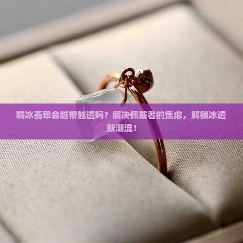糯冰翡翠会越带越透吗