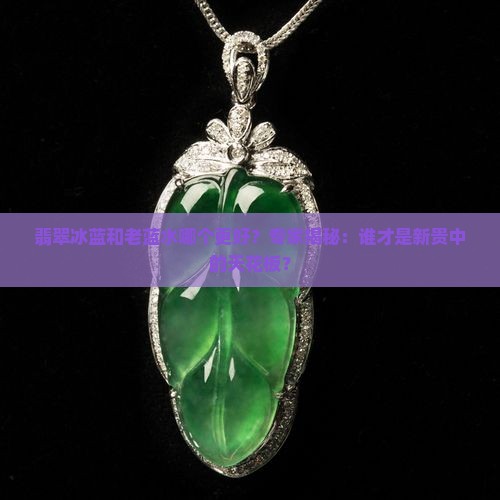 翡翠冰蓝和老蓝水哪个好