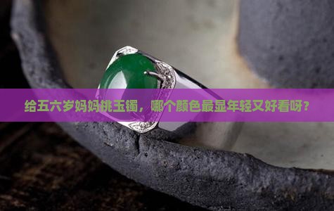 五六岁的妈妈适合什么颜色的玉镯