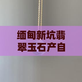 缅甸新坑翡翠玉石 缅甸新坑翡翠玉石