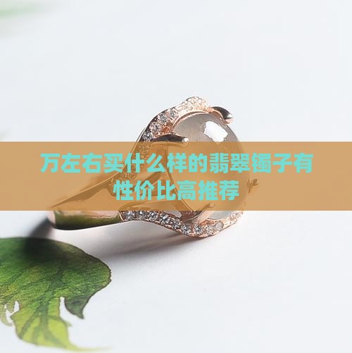 万左右买什么样的翡翠镯子有性价比