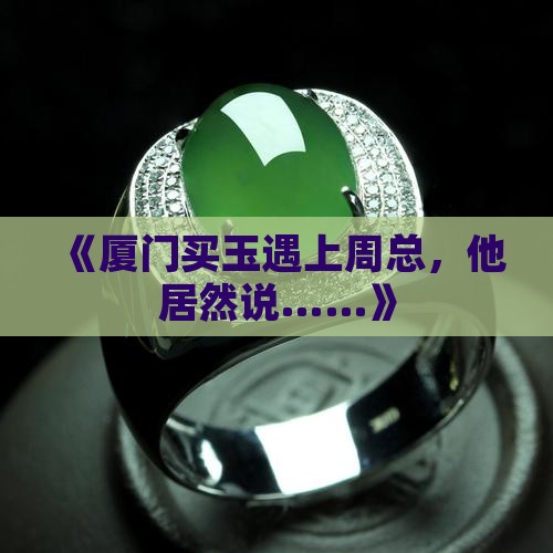 厦门买玉周总