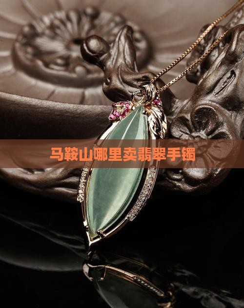 马鞍山哪里卖翡翠手镯