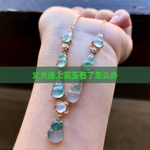 丈夫迷上买玉石了怎么办