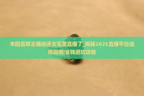 丰回翡翠主播逍遥去哪里直播了