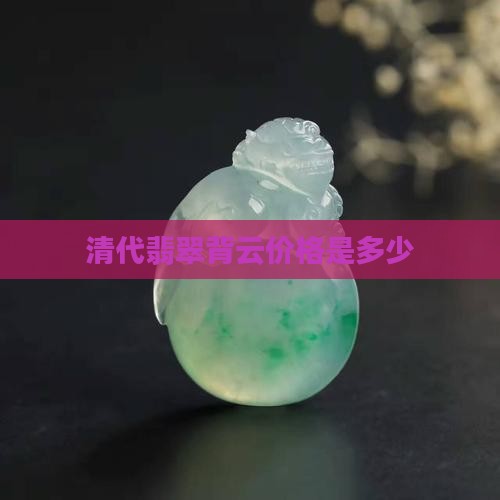 清代冰种翡翠背云价格是多少