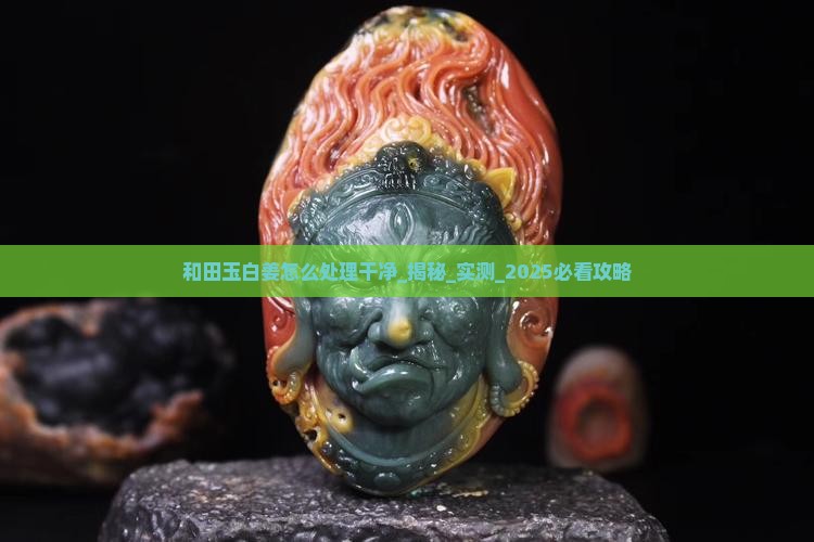 和田玉白姜怎么处理干净