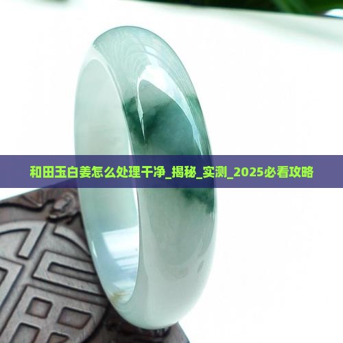 和田玉白姜怎么处理干净