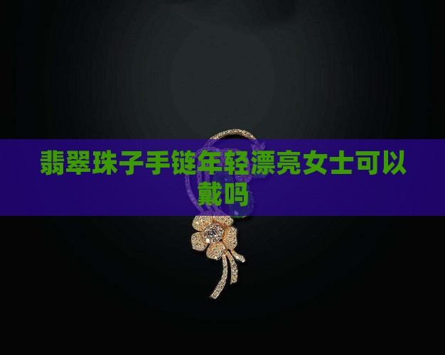 翡翠珠子手链年轻漂亮女士可以戴吗 翡翠珠子手链年轻漂亮女士可以戴吗