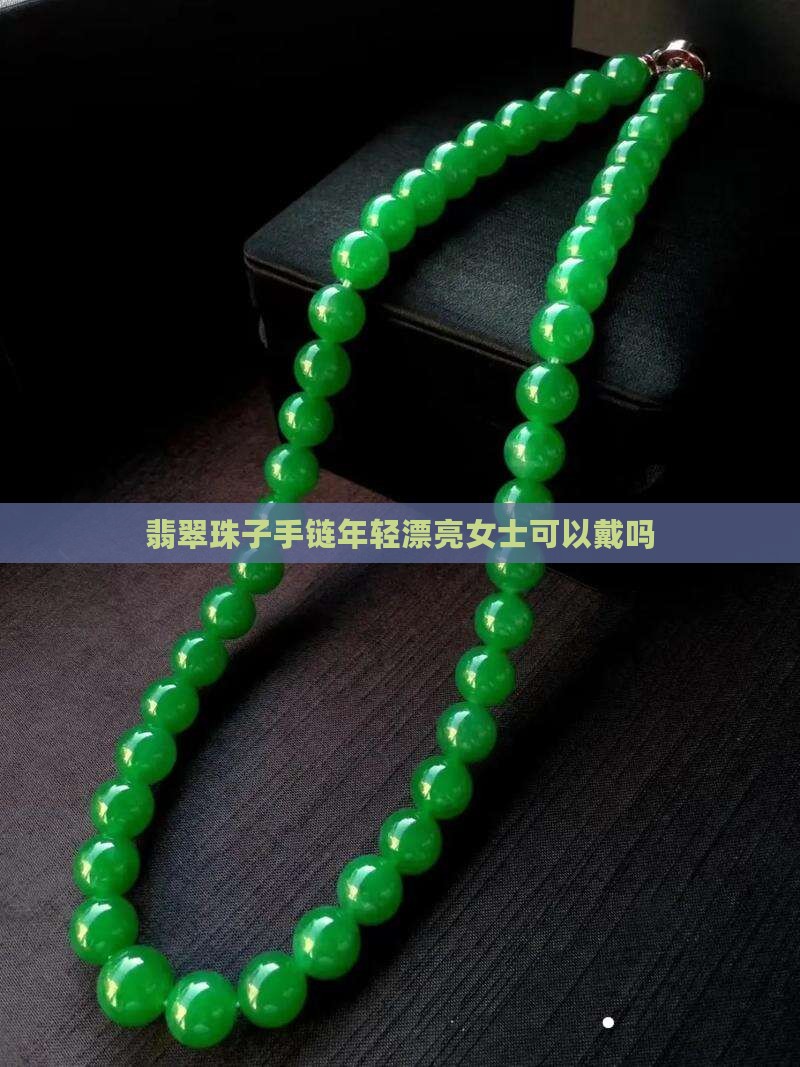 翡翠珠子手链年轻漂亮女士可以戴吗 翡翠珠子手链年轻漂亮女士可以戴吗