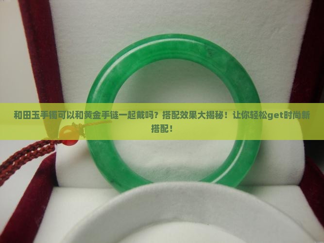 和田玉手镯可以和黄金手链一起戴吗