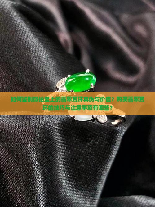 如何鉴别微拍堂上的翡翠耳环真伪与价值？购买翡翠耳环的技巧与注意事项有哪些？
