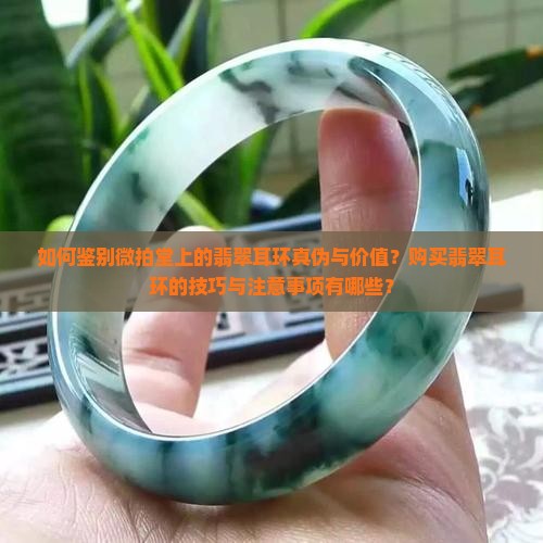 如何鉴别微拍堂上的翡翠耳环真伪与价值？购买翡翠耳环的技巧与注意事项有哪些？