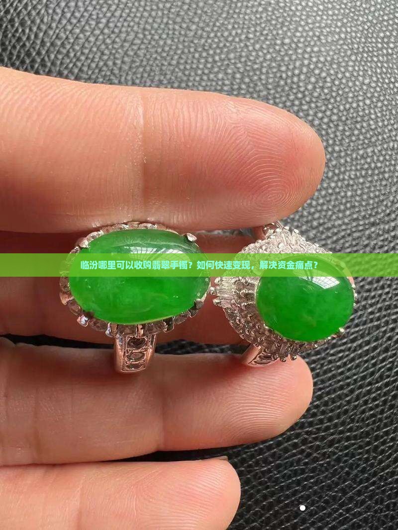 临汾哪里可以收购翡翠手镯？如何快速变现，解决资金痛点？