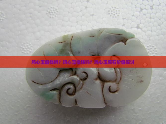 鸡心玉值钱吗？鸡心玉值钱吗？鸡心玉原石价值探讨