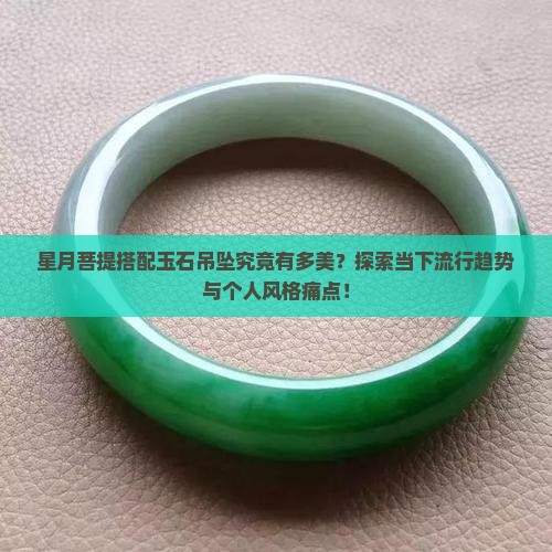星月菩提搭配玉石吊坠究竟有多美？探索当下流行趋势与个人风格痛点！