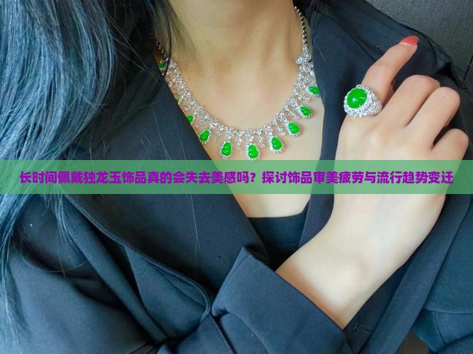 长时间佩戴独龙玉饰品真的会失去美感吗？探讨饰品审美疲劳与流行趋势变迁