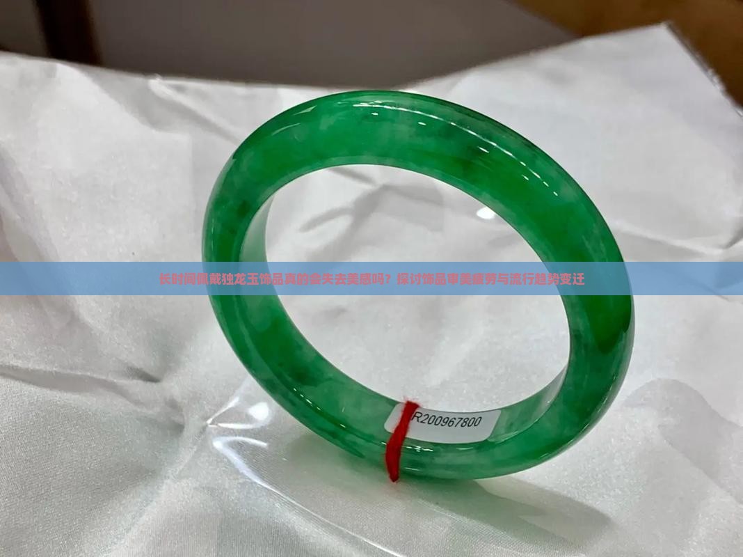 长时间佩戴独龙玉饰品真的会失去美感吗？探讨饰品审美疲劳与流行趋势变迁