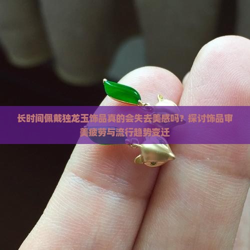 长时间佩戴独龙玉饰品真的会失去美感吗？探讨饰品审美疲劳与流行趋势变迁
